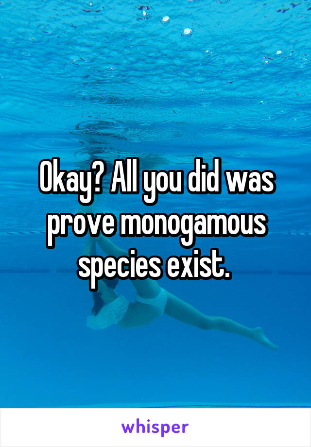 Okay? All you did was prove monogamous species exist. 