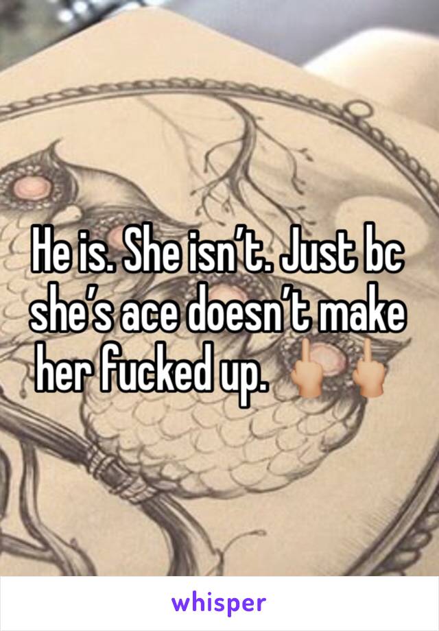 He is. She isn’t. Just bc she’s ace doesn’t make her fucked up. 🖕🏼🖕🏼