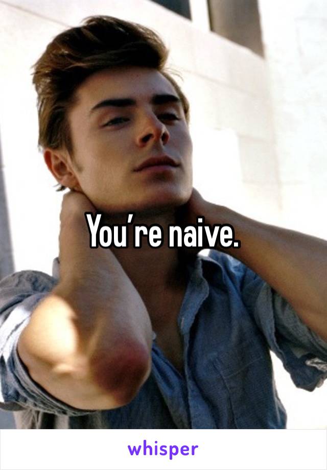 You’re naive. 