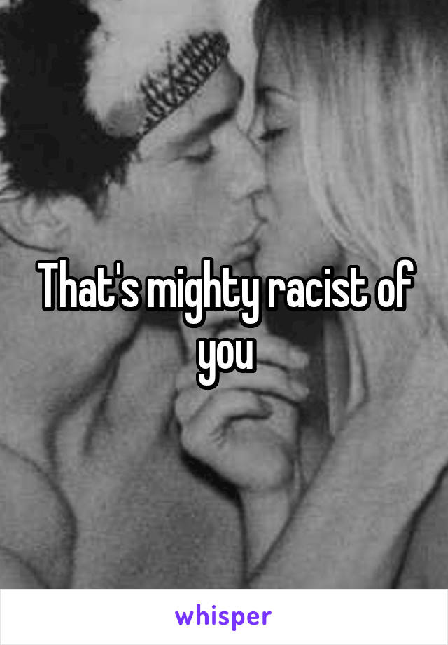 That's mighty racist of you