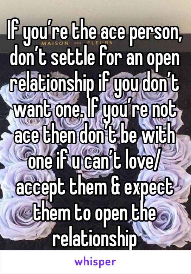 If you’re the ace person, don’t settle for an open relationship if you don’t want one. If you’re not ace then don’t be with one if u can’t love/accept them & expect them to open the relationship