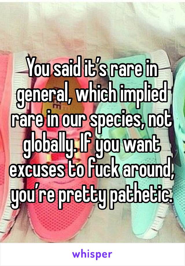 You said it’s rare in general, which implied rare in our species, not globally. If you want excuses to fuck around, you’re pretty pathetic. 