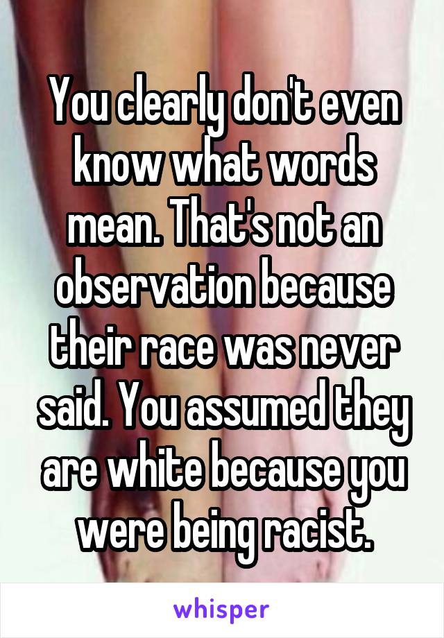 You clearly don't even know what words mean. That's not an observation because their race was never said. You assumed they are white because you were being racist.