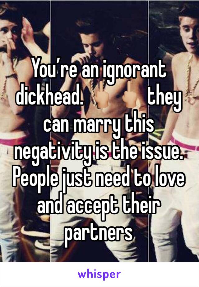 You’re an ignorant dickhead. 🖕🏼🖕🏼 they can marry this negativity is the issue. People just need to love and accept their partners 