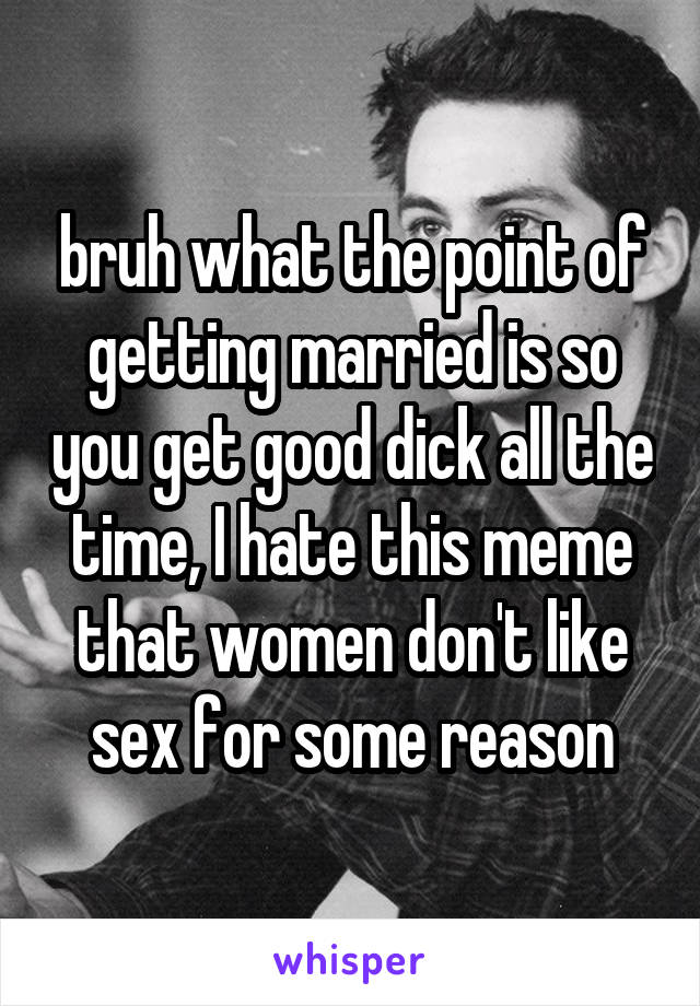 bruh what the point of getting married is so you get good dick all the time, I hate this meme that women don't like sex for some reason