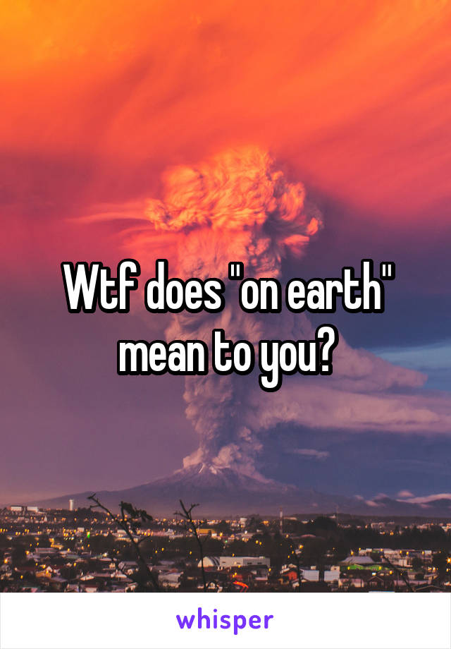 Wtf does "on earth" mean to you?