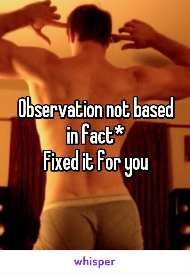 Observation not based in fact*
Fixed it for you