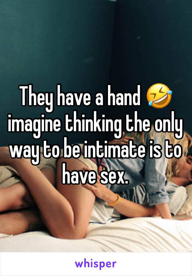 They have a hand 🤣 imagine thinking the only way to be intimate is to have sex. 