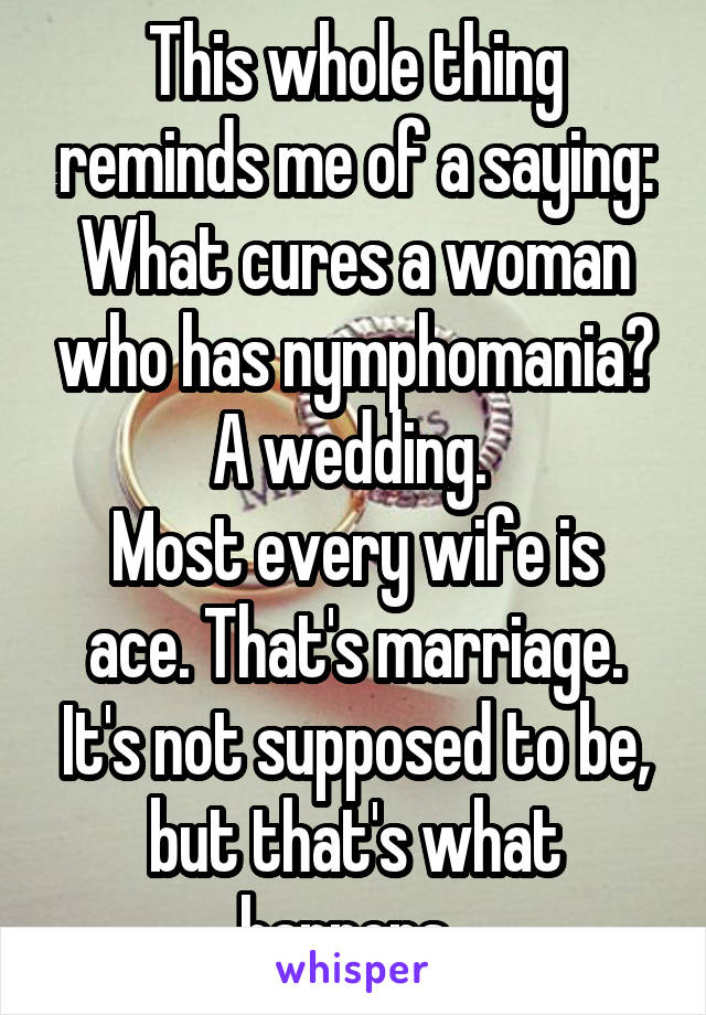 This whole thing reminds me of a saying: What cures a woman who has nymphomania? A wedding. 
Most every wife is ace. That's marriage. It's not supposed to be, but that's what happens. 