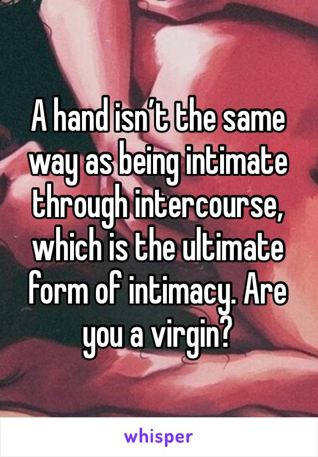 A hand isn’t the same way as being intimate through intercourse, which is the ultimate form of intimacy. Are you a virgin? 