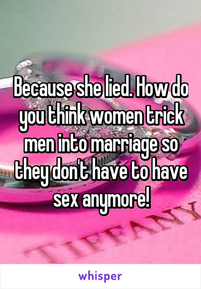 Because she lied. How do you think women trick men into marriage so they don't have to have sex anymore!