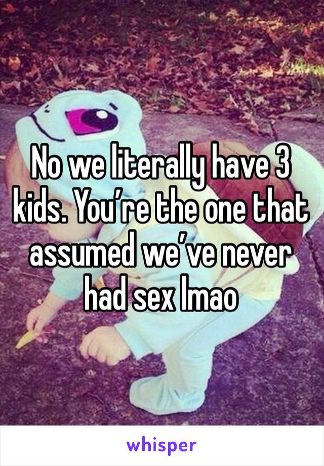 No we literally have 3 kids. You’re the one that assumed we’ve never had sex lmao