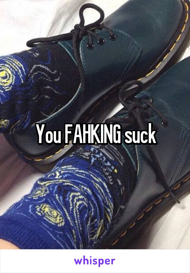 You FAHKING suck