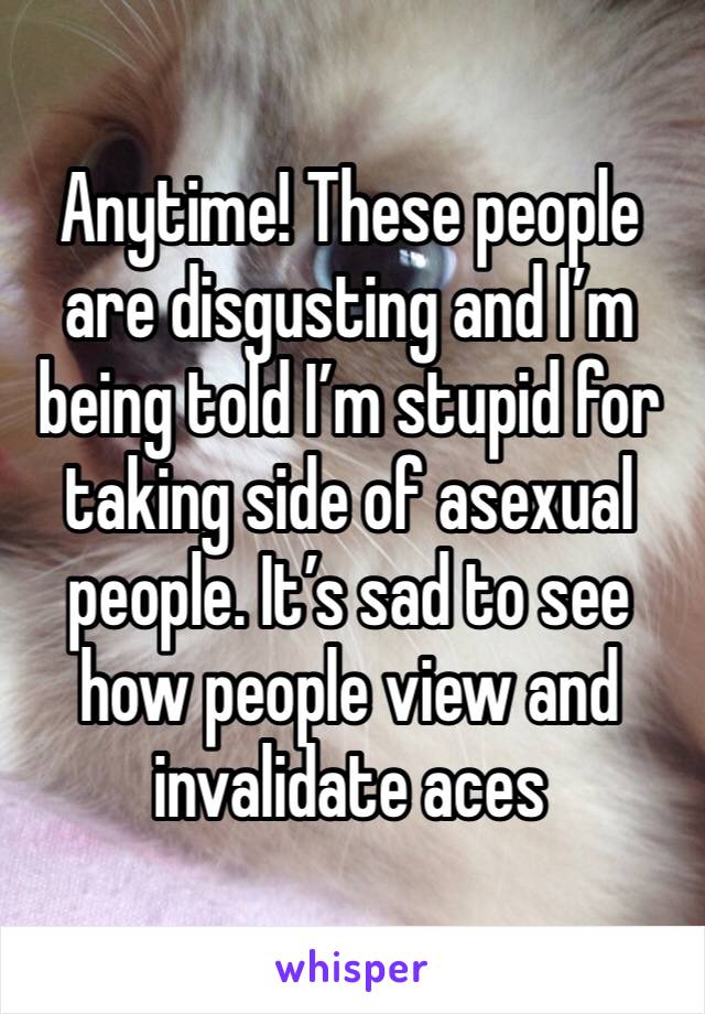 Anytime! These people are disgusting and I’m being told I’m stupid for taking side of asexual people. It’s sad to see how people view and invalidate aces 