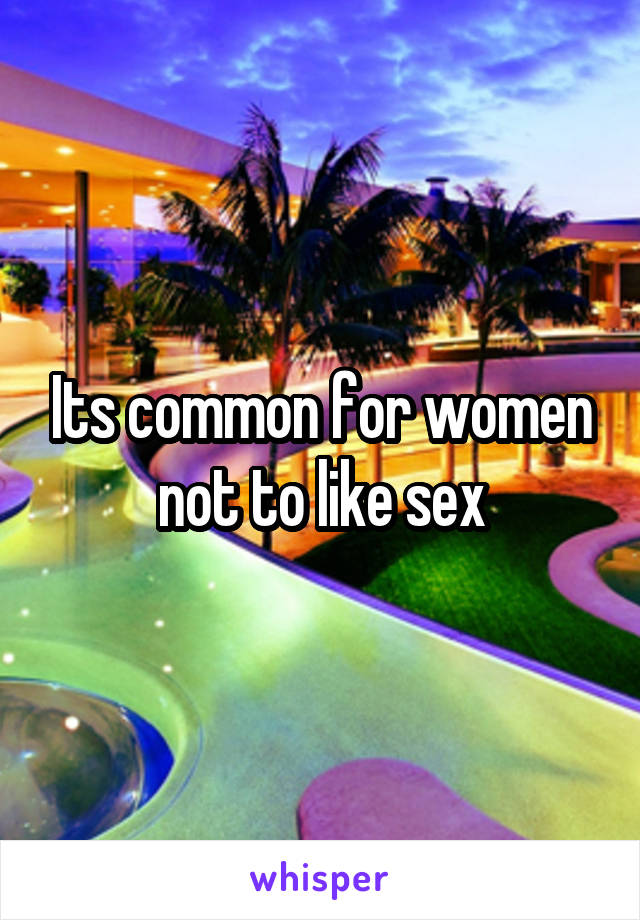 Its common for women not to like sex