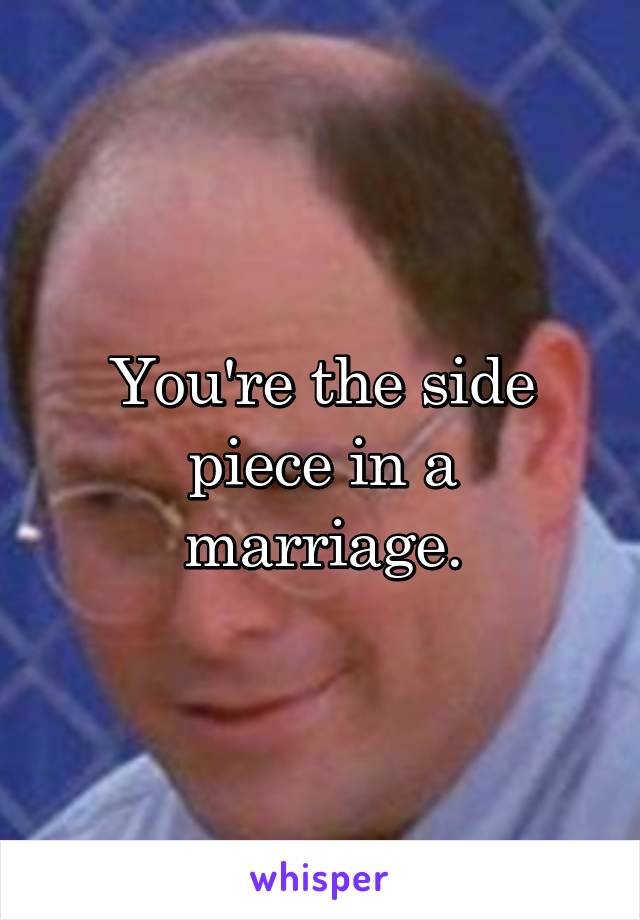 You're the side piece in a marriage.