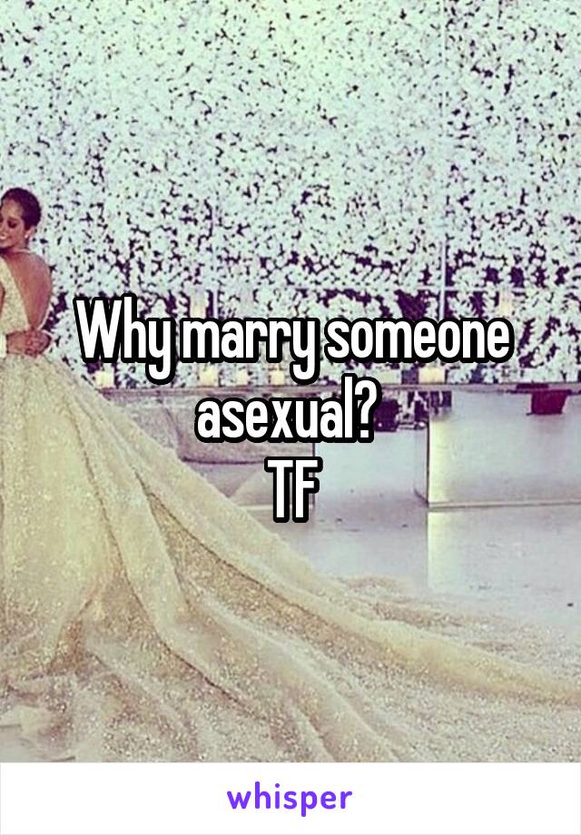 Why marry someone asexual? 
TF