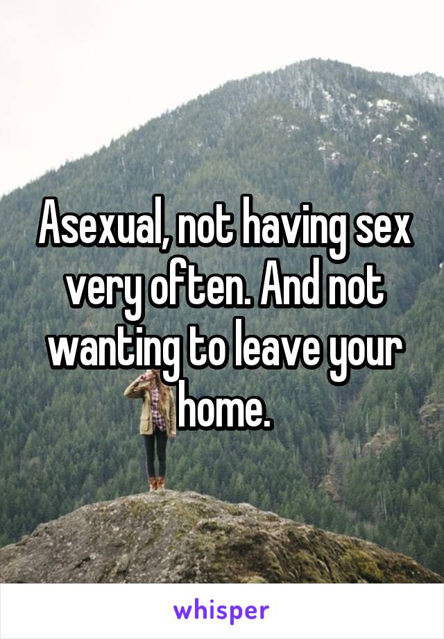 Asexual, not having sex very often. And not wanting to leave your home.