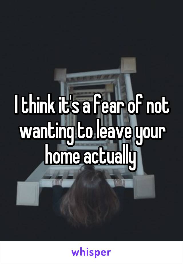 I think it's a fear of not wanting to leave your home actually 