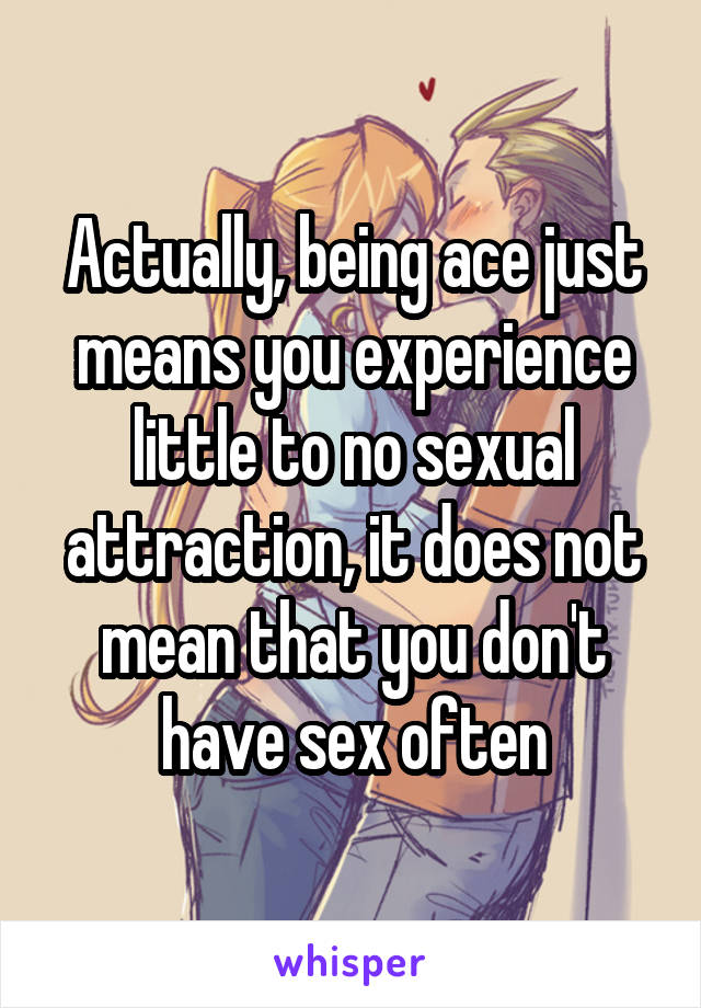 Actually, being ace just means you experience little to no sexual attraction, it does not mean that you don't have sex often