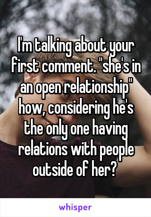 I'm talking about your first comment. "she's in an open relationship" how, considering he's the only one having relations with people outside of her? 