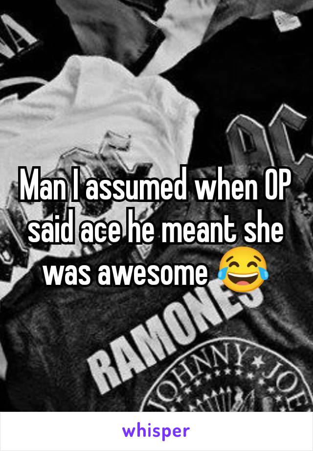 Man I assumed when OP said ace he meant she was awesome 😂