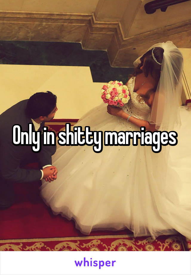 Only in shitty marriages 