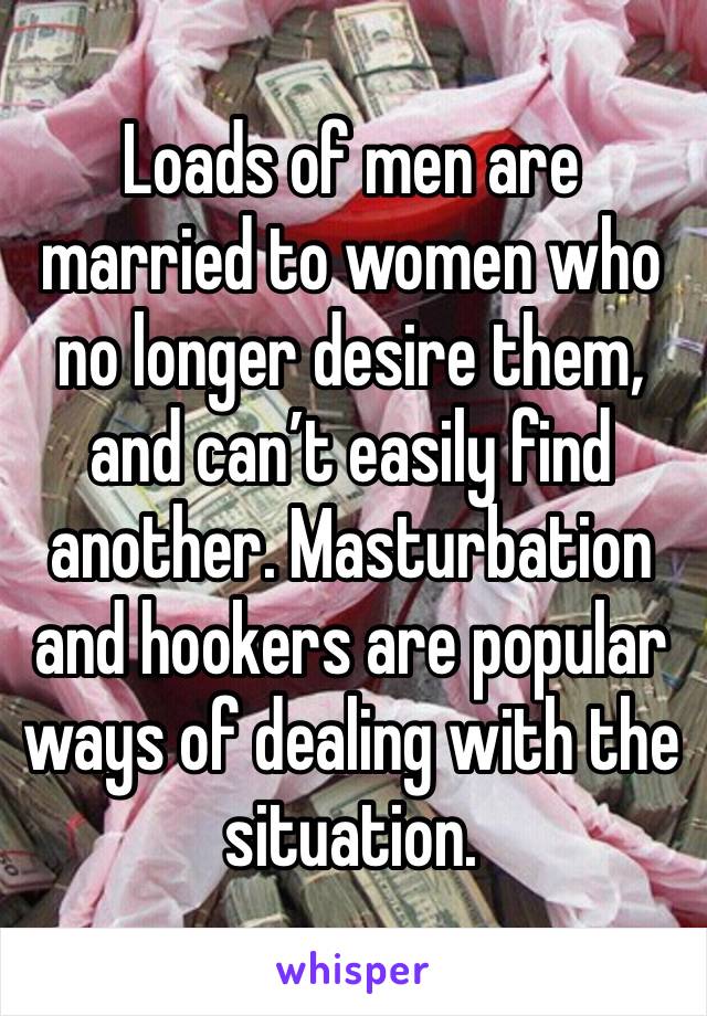 Loads of men are married to women who no longer desire them, and can’t easily find another. Masturbation and hookers are popular ways of dealing with the situation.