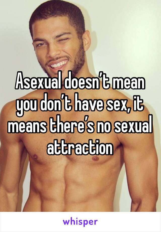 Asexual doesn’t mean you don’t have sex, it means there’s no sexual attraction 