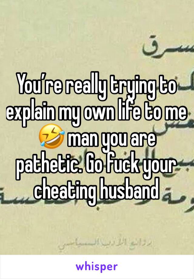 You’re really trying to explain my own life to me 🤣 man you are pathetic. Go fuck your cheating husband 