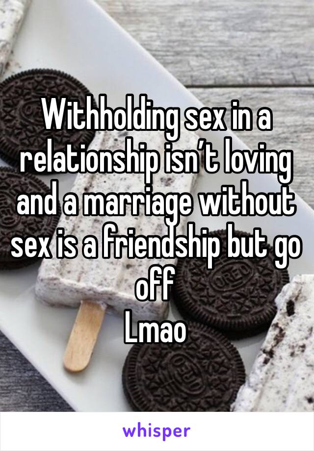 Withholding sex in a relationship isn’t loving and a marriage without sex is a friendship but go off 
Lmao 