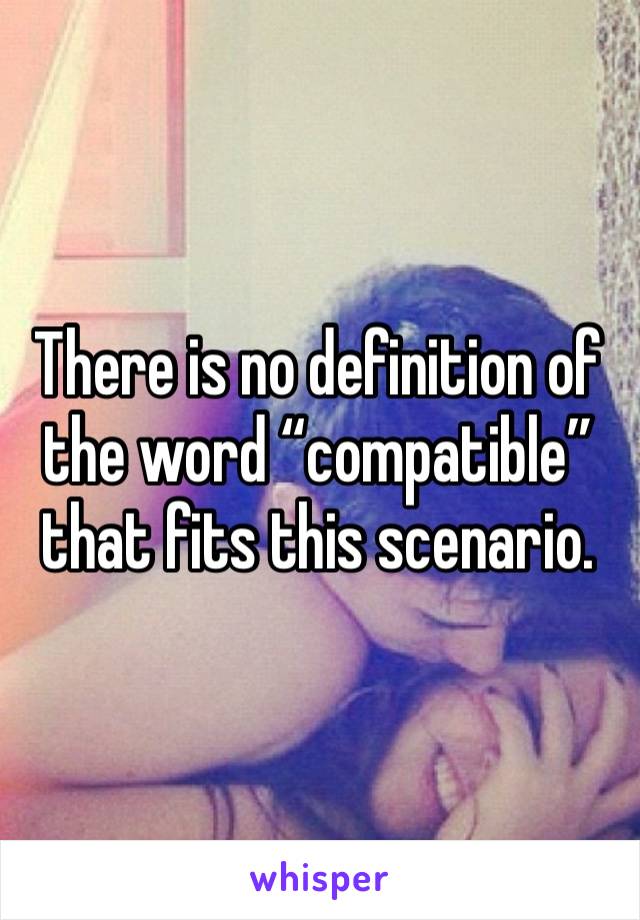 There is no definition of the word “compatible” that fits this scenario.