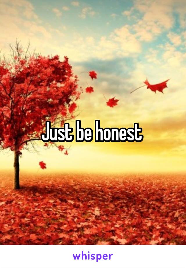 Just be honest 