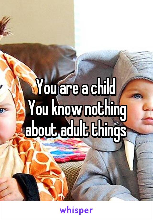 You are a child 
You know nothing about adult things 