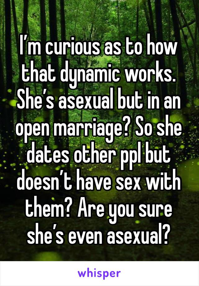 I’m curious as to how that dynamic works. She’s asexual but in an open marriage? So she dates other ppl but doesn’t have sex with them? Are you sure she’s even asexual? 