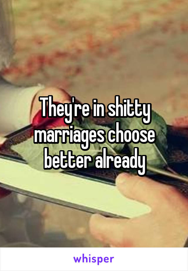 They're in shitty marriages choose better already