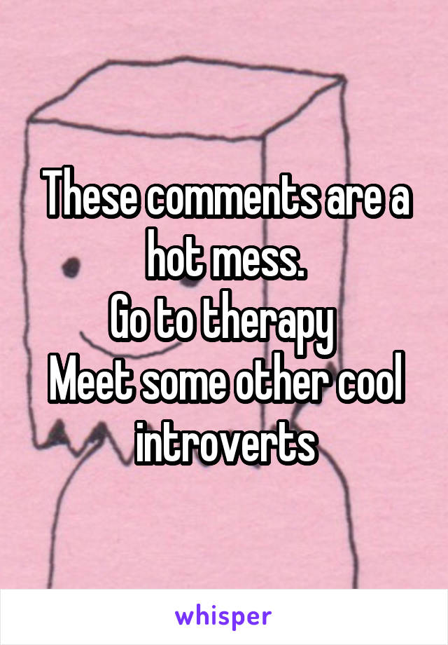 These comments are a hot mess.
Go to therapy 
Meet some other cool introverts