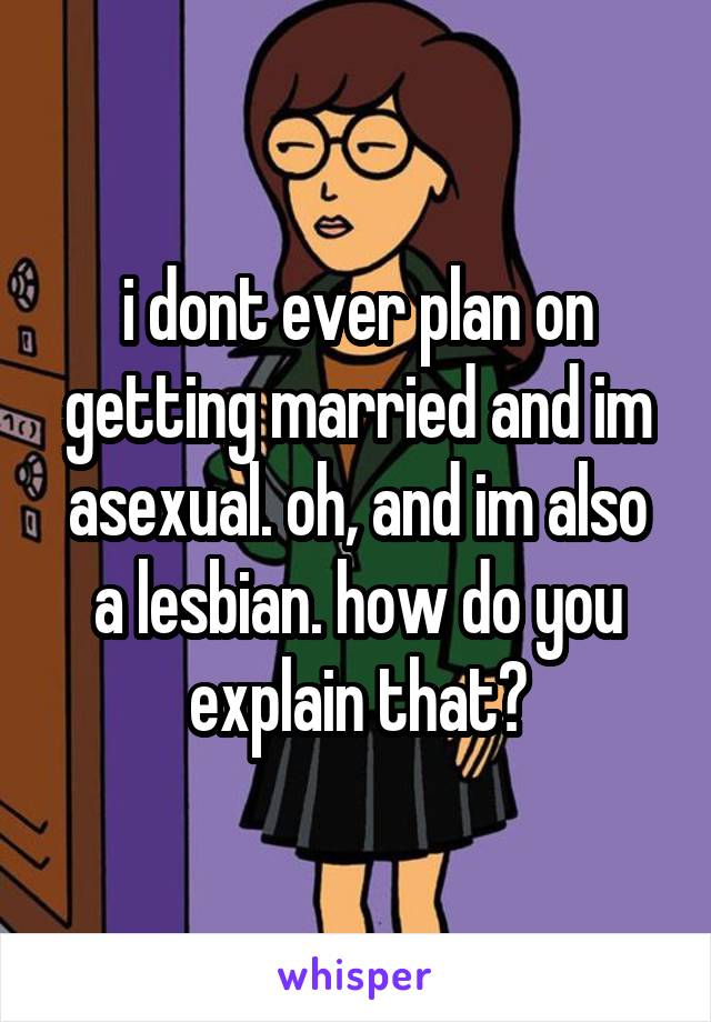 i dont ever plan on getting married and im asexual. oh, and im also a lesbian. how do you explain that?