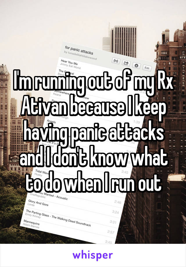 I'm running out of my Rx Ativan because I keep having panic attacks and I don't know what to do when I run out