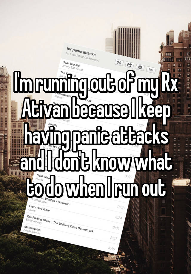 I'm running out of my Rx Ativan because I keep having panic attacks and I don't know what to do when I run out