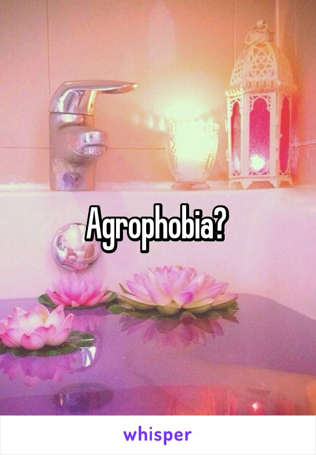 Agrophobia? 