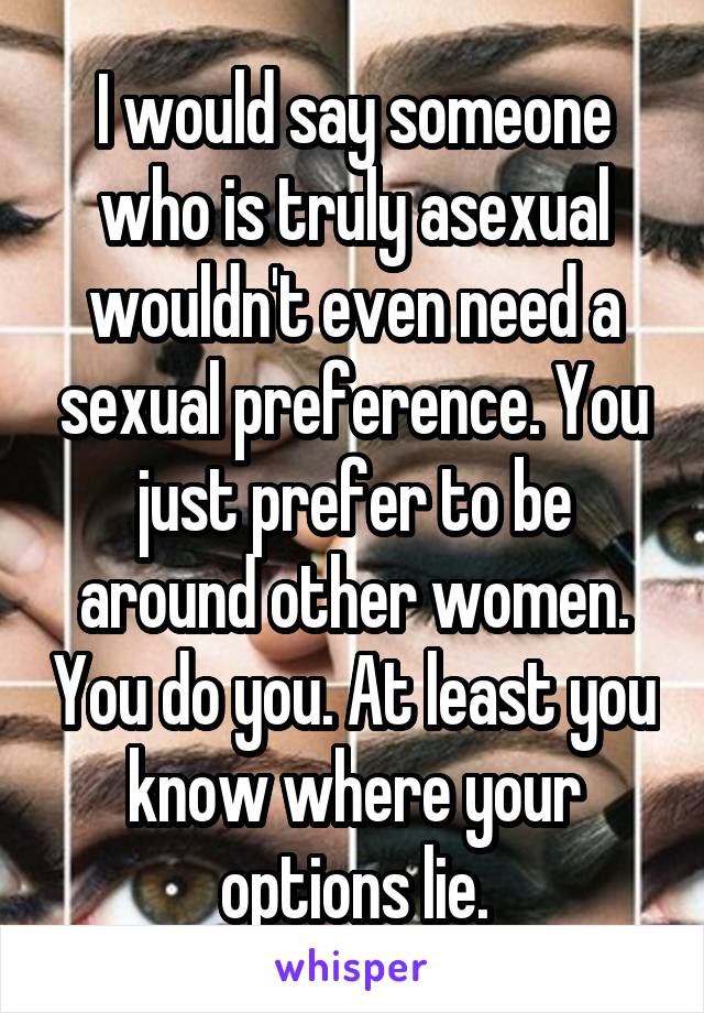 I would say someone who is truly asexual wouldn't even need a sexual preference. You just prefer to be around other women. You do you. At least you know where your options lie.