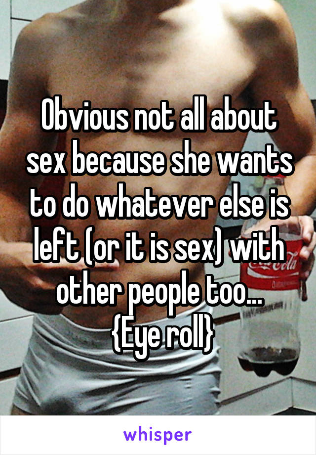 Obvious not all about sex because she wants to do whatever else is left (or it is sex) with other people too...
 {Eye roll}