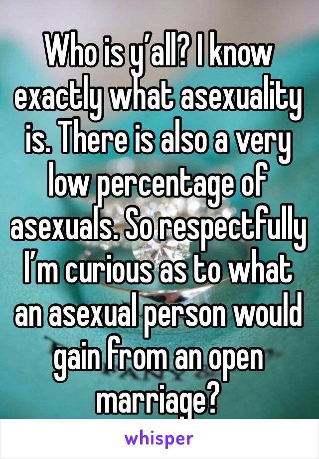 Who is y’all? I know exactly what asexuality is. There is also a very low percentage of asexuals. So respectfully I’m curious as to what an asexual person would gain from an open marriage?  