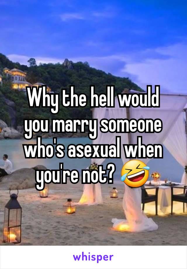 Why the hell would
you marry someone who's asexual when you're not? 🤣