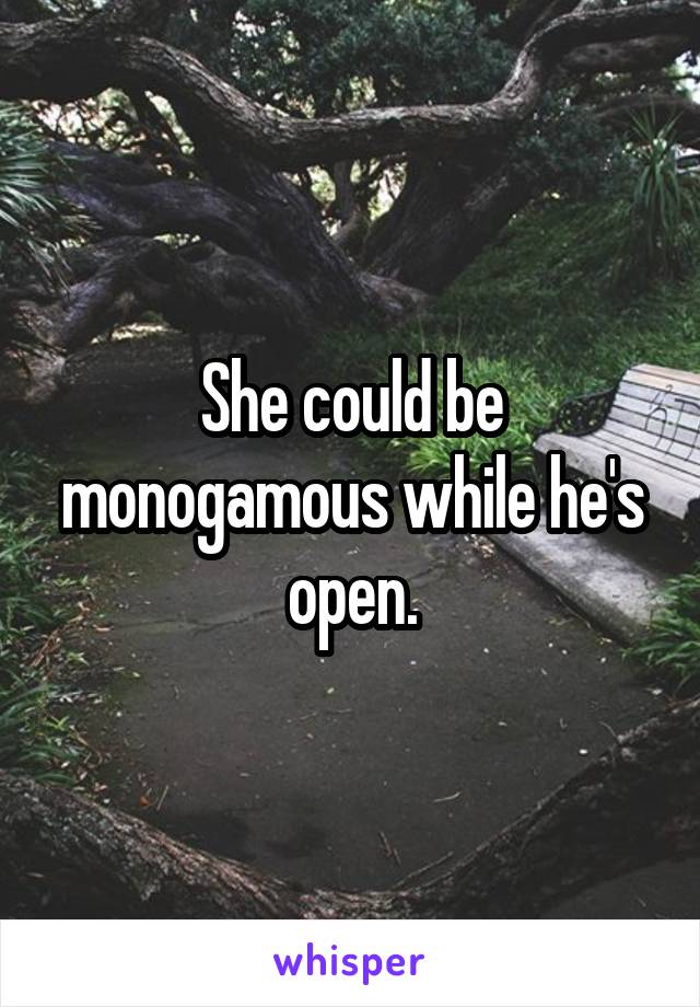 She could be monogamous while he's open.