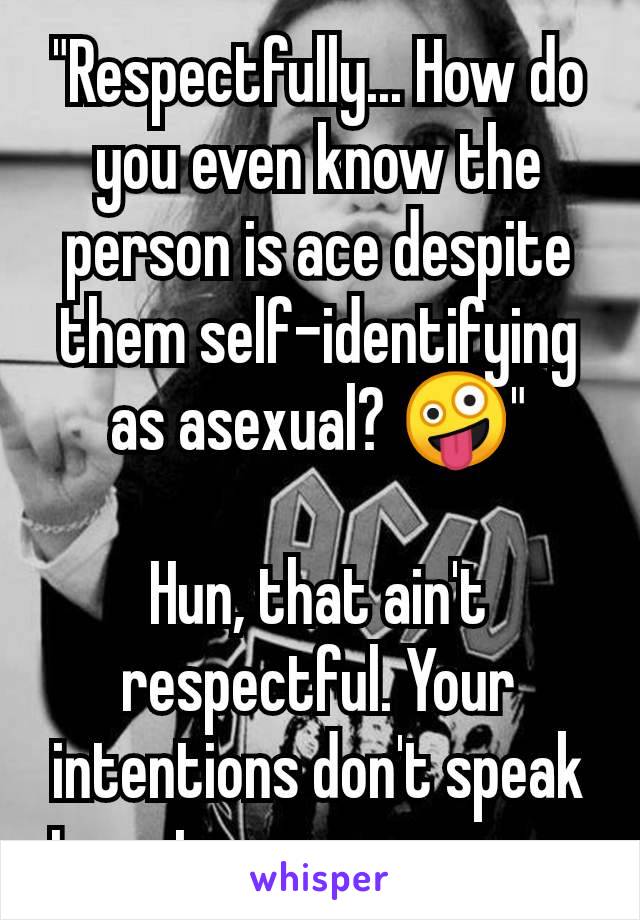 "Respectfully... How do you even know the person is ace despite them self-identifying as asexual? 🤪"

Hun, that ain't respectful. Your intentions don't speak true to your response