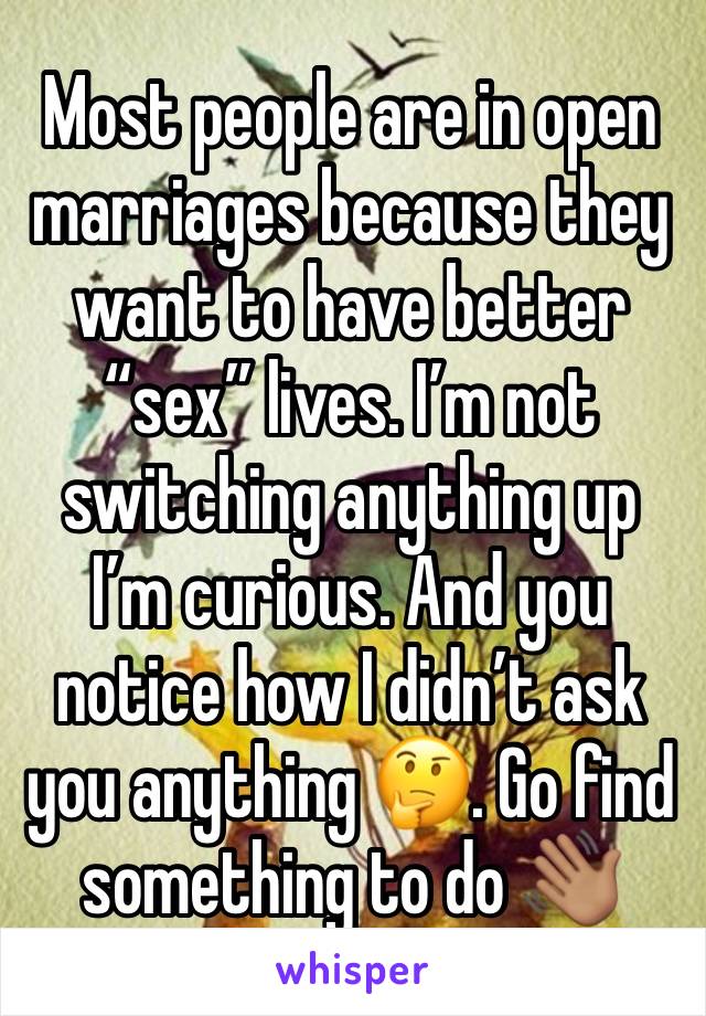 Most people are in open marriages because they want to have better “sex” lives. I’m not switching anything up I’m curious. And you notice how I didn’t ask you anything 🤔. Go find something to do 👋🏽