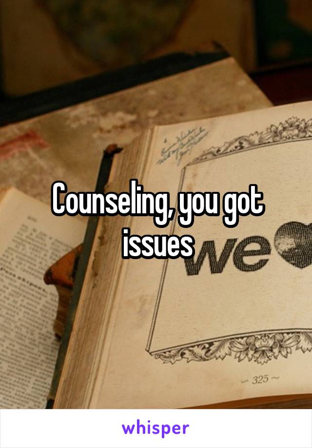 Counseling, you got issues