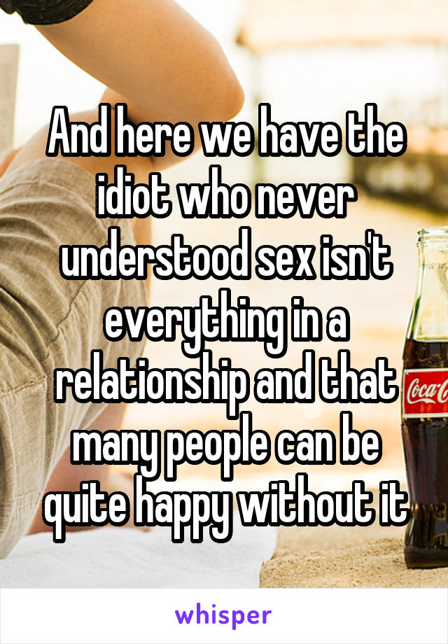 And here we have the idiot who never understood sex isn't everything in a relationship and that many people can be quite happy without it